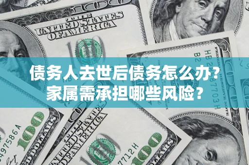 济南债务人去世后债务怎么办？家属需承担哪些风险？