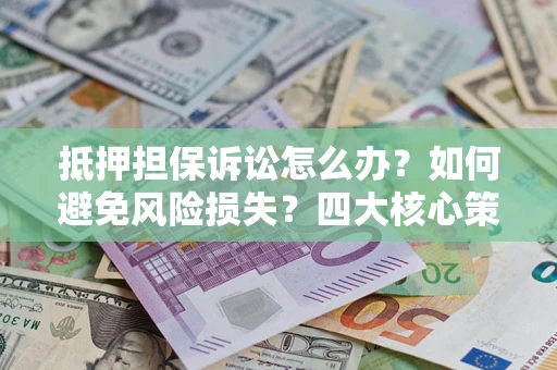 济南抵押担保诉讼怎么办？如何避免风险损失？四大核心策略全解读