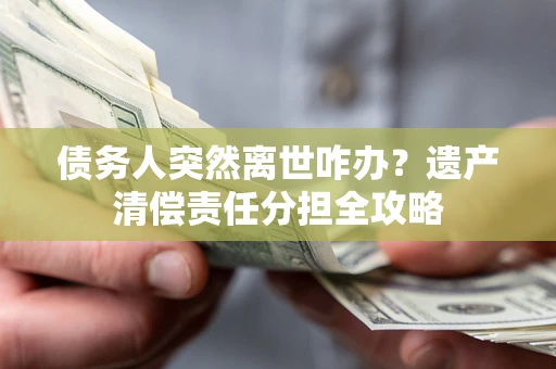 济南债务人突然离世咋办？遗产清偿责任分担全攻略