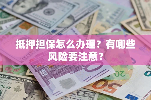 济南抵押担保怎么办理？有哪些风险要注意？