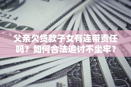 济南父亲欠贷款子女有连带责任吗？如何合法追讨不坐牢？