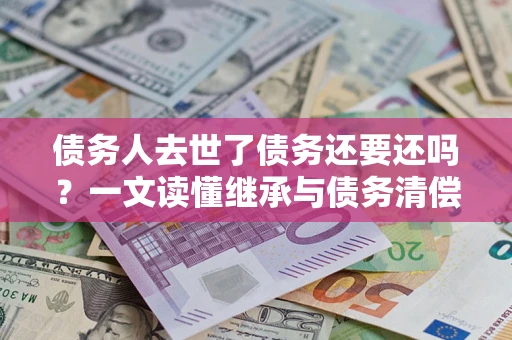 济南债务人去世了债务还要还吗？一文读懂继承与债务清偿
