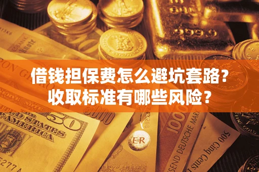 济南借钱担保费怎么避坑套路?收取标准有哪些风险? 济南借钱担保费怎么避坑套路?收取标准有哪些风险?
