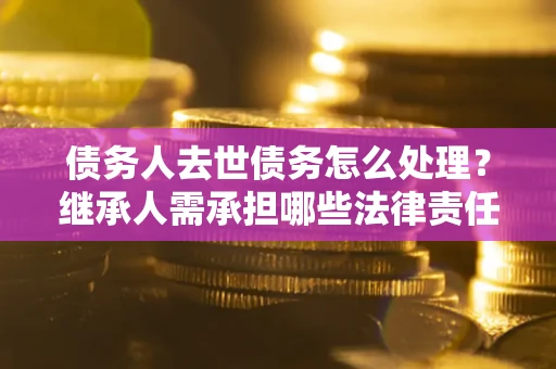 济南债务人去世债务怎么处理？继承人需承担哪些法律责任？