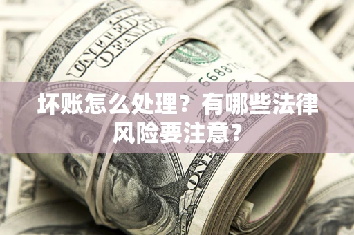 济南坏账怎么处理？有哪些法律风险要注意？