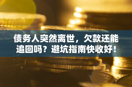 济南债务人突然离世，欠款还能追回吗？避坑指南快收好！