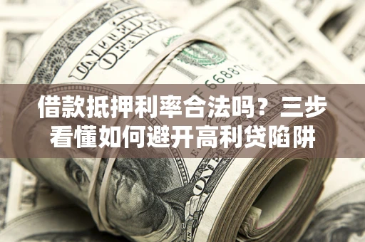 济南借款抵押利率合法吗？三步看懂如何避开高利贷陷阱