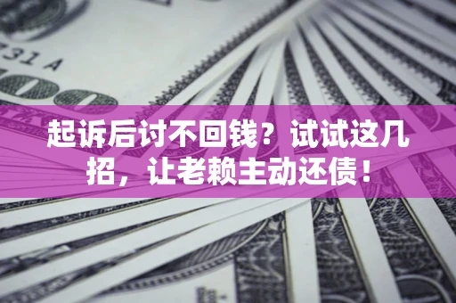 济南起诉后讨不回钱？试试这几招，让老赖主动还债！