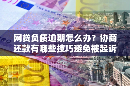 济南网贷负债逾期怎么办？协商还款有哪些技巧避免被起诉？