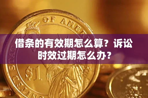 济南借条的有效期怎么算？诉讼时效过期怎么办？