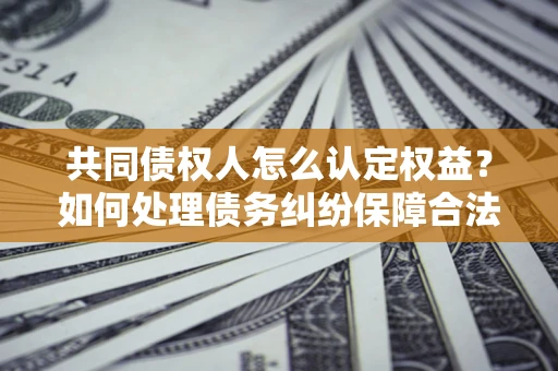济南共同债权人怎么认定权益？如何处理债务纠纷保障合法权益？
