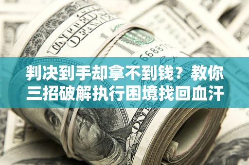 济南判决到手却拿不到钱？教你三招破解执行困境找回血汗钱