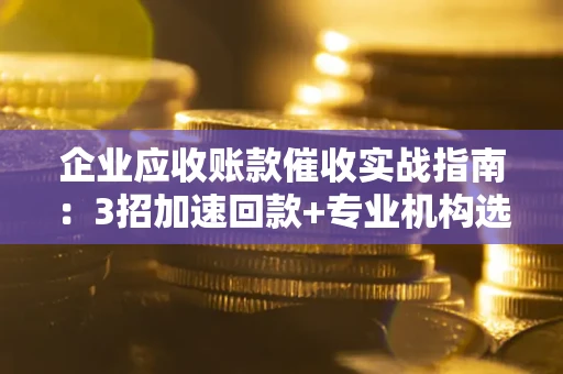 济南企业应收账款催收实战指南：3招加速回款+专业机构选择避坑