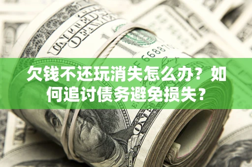 济南欠钱不还玩消失怎么办？如何追讨债务避免损失？