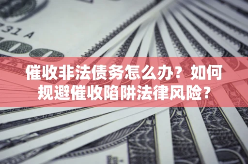 济南催收非法债务怎么办？如何规避催收陷阱法律风险？