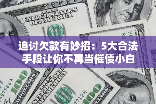 济南追讨欠款有妙招：5大合法手段让你不再当催债小白