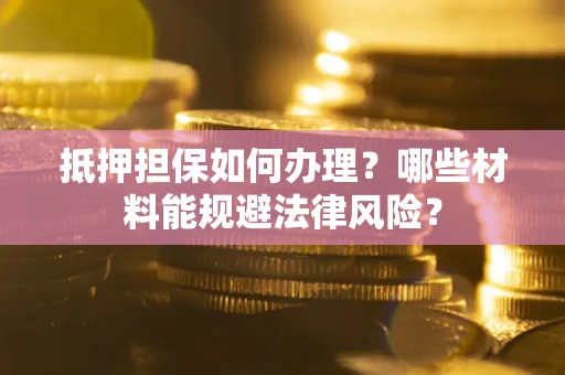 济南抵押担保如何办理？哪些材料能规避法律风险？