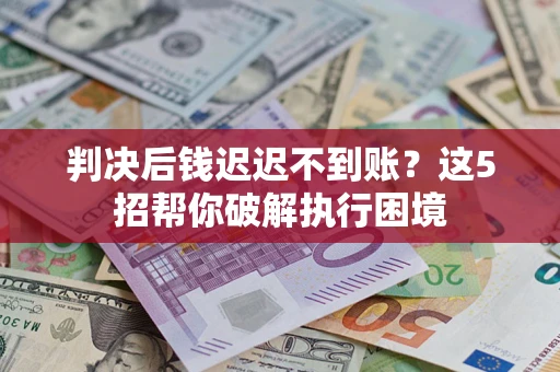济南判决后钱迟迟不到账？这5招帮你破解执行困境