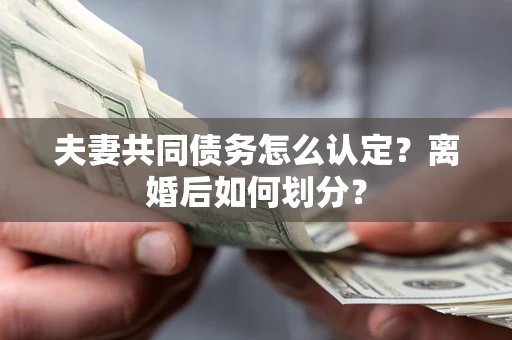 济南夫妻共同债务怎么认定？离婚后如何划分？
