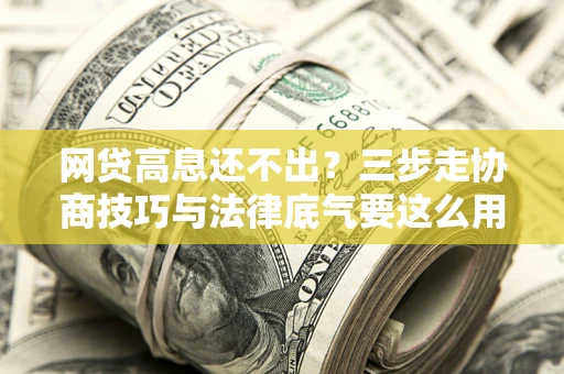 济南网贷高息还不出？三步走协商技巧与法律底气要这么用