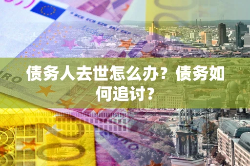 济南债务人去世怎么办？债务如何追讨？