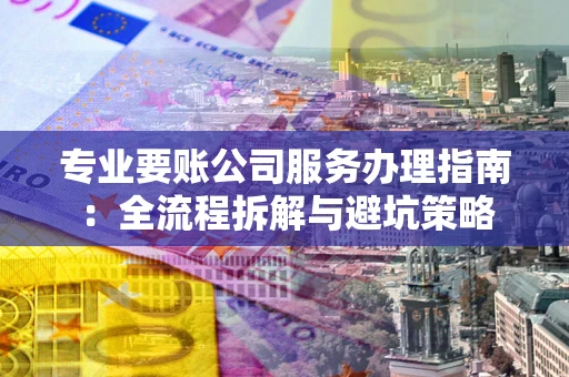 济南专业要账公司服务办理指南：全流程拆解与避坑策略