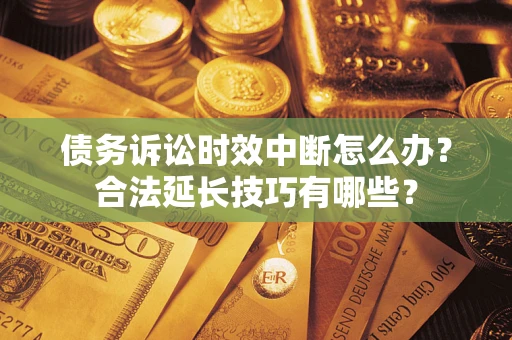 济南债务诉讼时效中断怎么办？合法延长技巧有哪些？