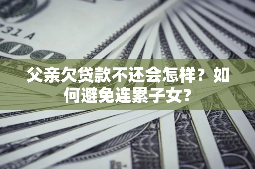 济南父亲欠贷款不还会怎样？如何避免连累子女？