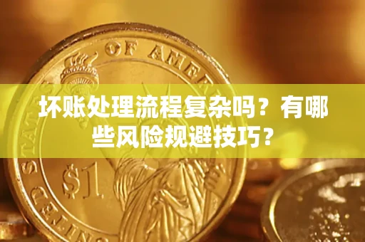 济南坏账处理流程复杂吗？有哪些风险规避技巧？