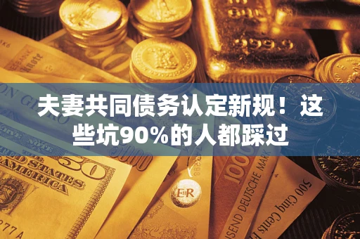 济南夫妻共同债务认定新规！这些坑90%的人都踩过