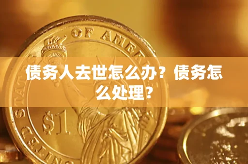 济南债务人去世怎么办？债务怎么处理？