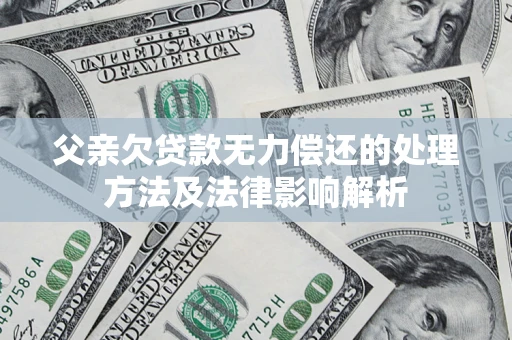 济南父亲欠贷款无力偿还的处理方法及法律影响解析
