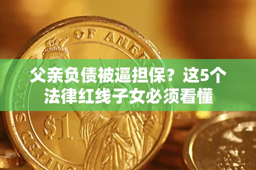 济南父亲负债被逼担保？这5个法律红线子女必须看懂