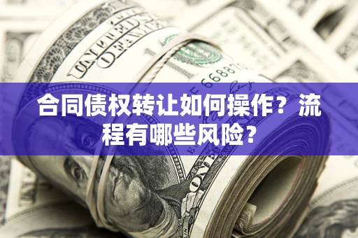 济南合同债权转让如何操作？流程有哪些风险？