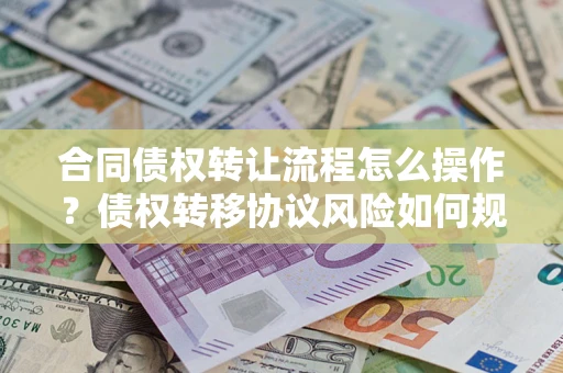 济南合同债权转让流程怎么操作？债权转移协议风险如何规避？
