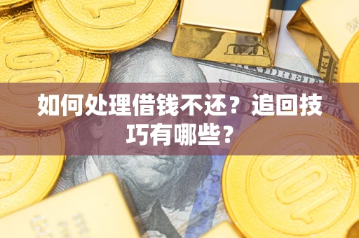 济南如何处理借钱不还？追回技巧有哪些？