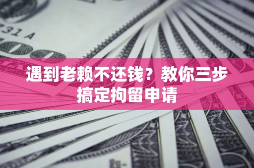 济南遇到老赖不还钱？教你三步搞定拘留申请
