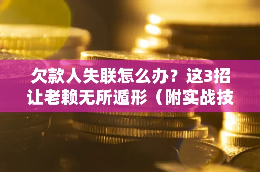 济南欠款人失联怎么办？这3招让老赖无所遁形（附实战技巧）