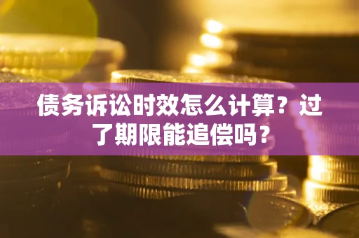 济南债务诉讼时效怎么计算？过了期限能追偿吗？