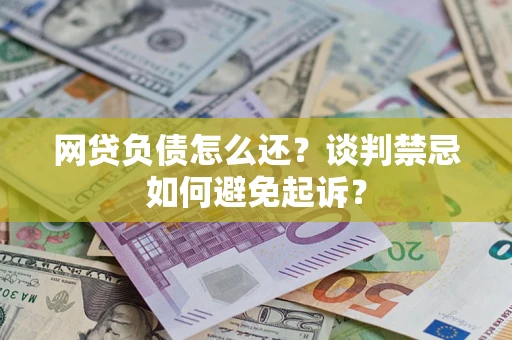 济南网贷负债怎么还？谈判禁忌如何避免起诉？