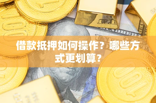 济南借款抵押如何操作？哪些方式更划算？