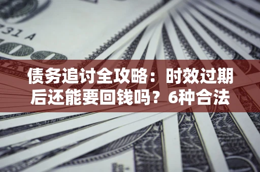 济南债务追讨全攻略：时效过期后还能要回钱吗？6种合法手段助你维权