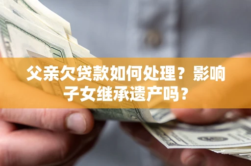 济南父亲欠贷款如何处理?影响子女继承遗产吗? 济南父亲欠贷款如何处理?影响子女继承遗产吗?