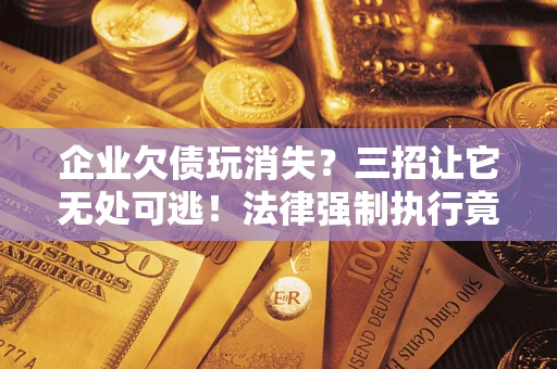 济南企业欠债玩消失？三招让它无处可逃！法律强制执行竟比讨债公司还狠？