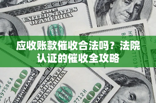 济南应收账款催收合法吗？法院认证的催收全攻略