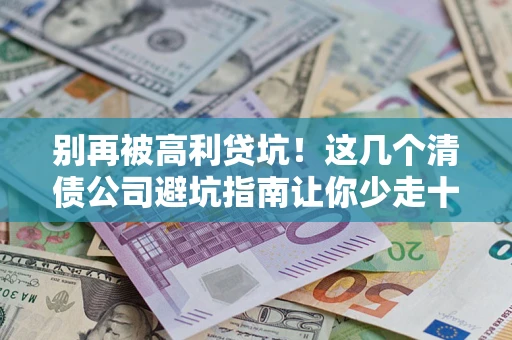 济南别再被高利贷坑！这几个清债公司避坑指南让你少走十年弯路