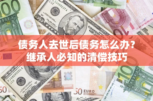 济南债务人去世后债务怎么办？继承人必知的清偿技巧