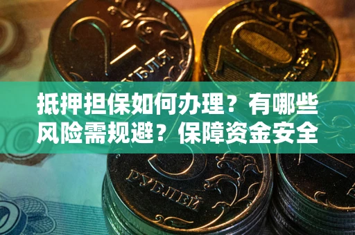 济南抵押担保如何办理？有哪些风险需规避？保障资金安全