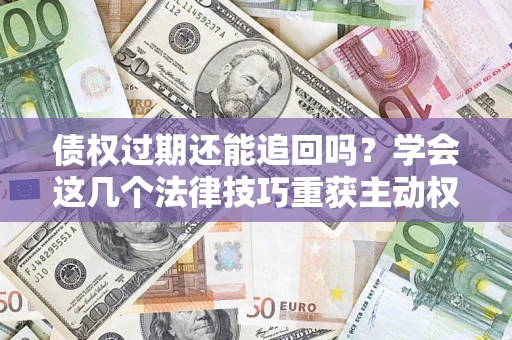 济南债权过期还能追回吗？学会这几个法律技巧重获主动权
