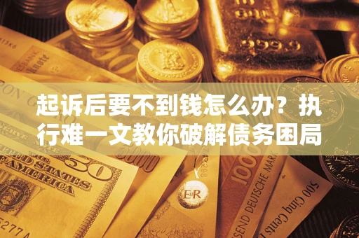 济南起诉后要不到钱怎么办？执行难一文教你破解债务困局